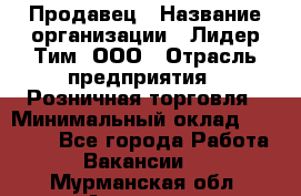 Продавец › Название организации ­ Лидер Тим, ООО › Отрасль предприятия ­ Розничная торговля › Минимальный оклад ­ 12 000 - Все города Работа » Вакансии   . Мурманская обл.,Апатиты г.